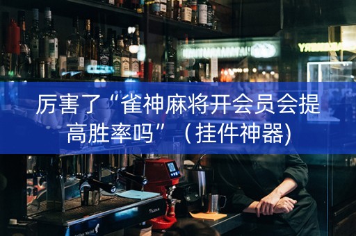 厉害了“雀神麻将开会员会提高胜率吗”（挂件神器)