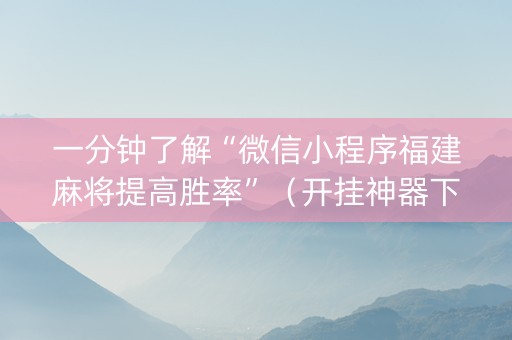 一分钟了解“微信小程序福建麻将提高胜率”（开挂神器下载)