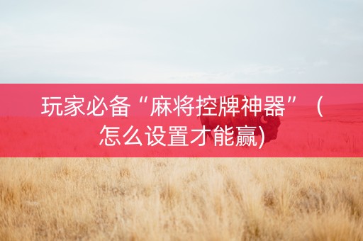 玩家必备“麻将控牌神器”（怎么设置才能赢)