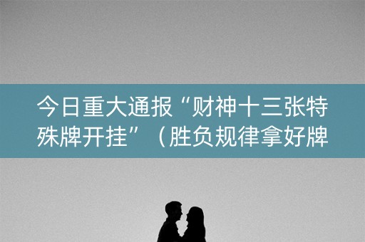 今日重大通报“财神十三张特殊牌开挂”（胜负规律拿好牌)
