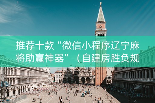 推荐十款“微信小程序辽宁麻将助赢神器”（自建房胜负规律)
