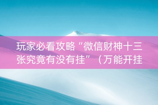 玩家必看攻略“微信财神十三张究竟有没有挂”（万能开挂神器)