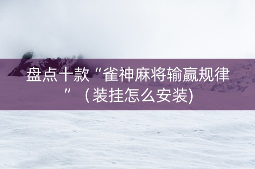 盘点十款“雀神麻将输赢规律”（装挂怎么安装)