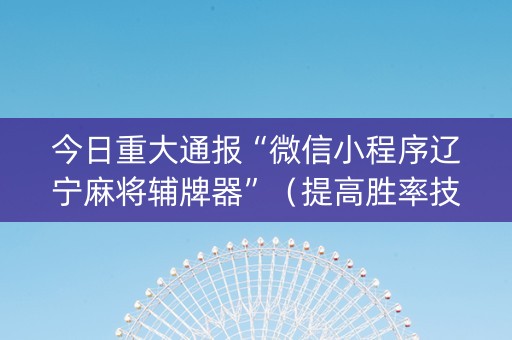 今日重大通报“微信小程序辽宁麻将辅牌器”（提高胜率技巧)