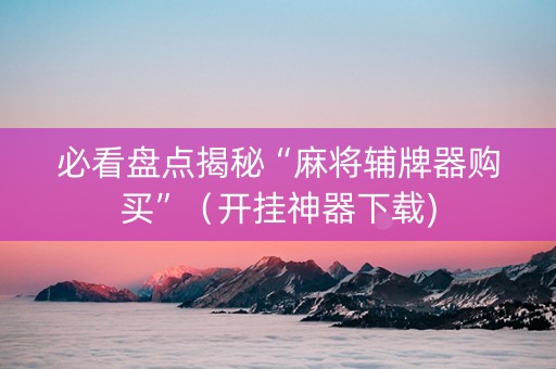 必看盘点揭秘“麻将辅牌器购买”（开挂神器下载)