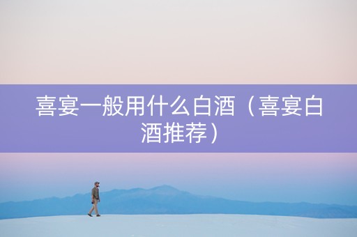 喜宴一般用什么白酒（喜宴白酒推荐）