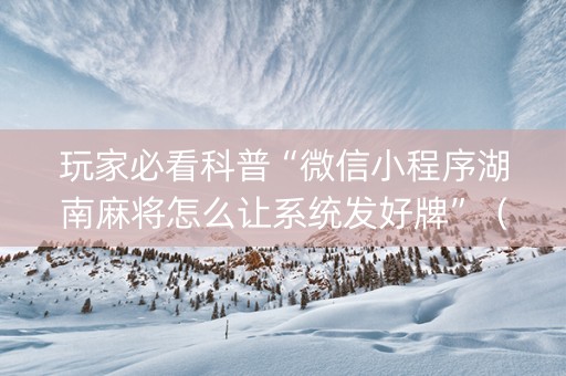 玩家必看科普“微信小程序湖南麻将怎么让系统发好牌”（会员会提高胜率吗)