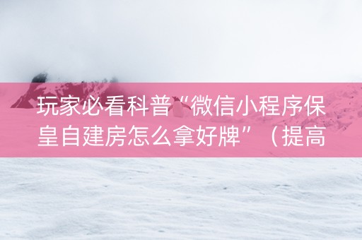 玩家必看科普“微信小程序保皇自建房怎么拿好牌”（提高胜率技巧)