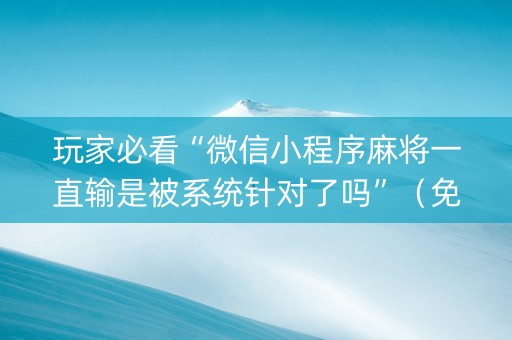 玩家必看“微信小程序麻将一直输是被系统针对了吗”（免费辅助)