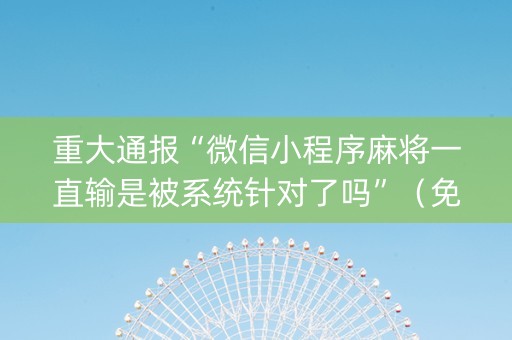 重大通报“微信小程序麻将一直输是被系统针对了吗”（免费辅助)