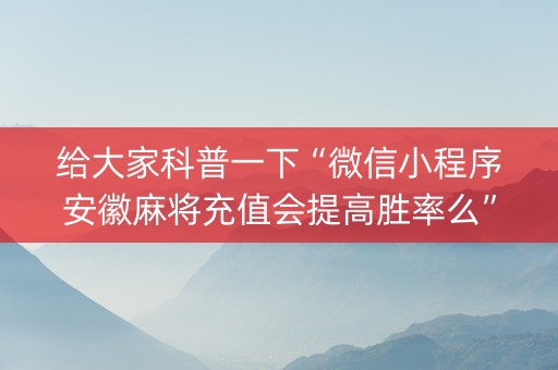 给大家科普一下“微信小程序安徽麻将充值会提高胜率么”（怎么能让牌好一点)