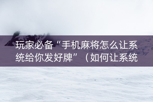 玩家必备“手机麻将怎么让系统给你发好牌”（如何让系统发好牌)
