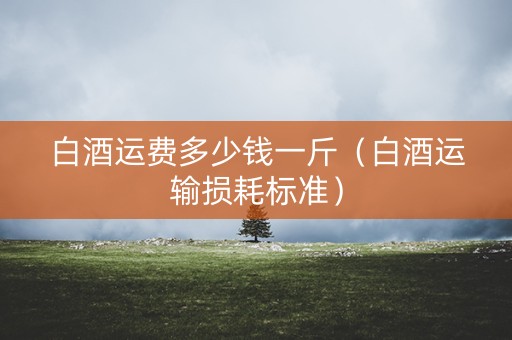 白酒运费多少钱一斤（白酒运输损耗标准）