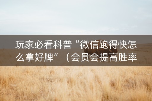 玩家必看科普“微信跑得快怎么拿好牌”（会员会提高胜率吗)