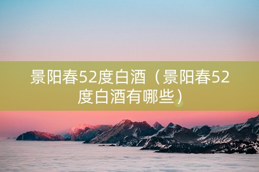 景阳春52度白酒（景阳春52度白酒有哪些）