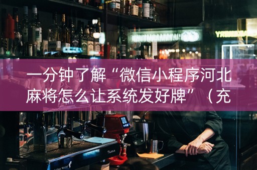 一分钟了解“微信小程序河北麻将怎么让系统发好牌”（充值会提高胜率么)