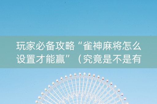 玩家必备攻略“雀神麻将怎么设置才能赢”（究竟是不是有挂)