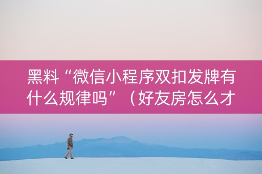 黑料“微信小程序双扣发牌有什么规律吗”（好友房怎么才能赢)