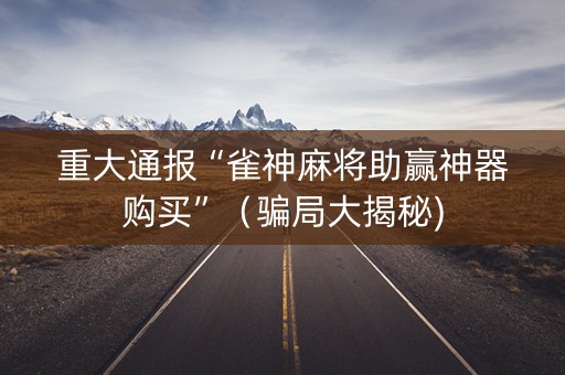 重大通报“雀神麻将助赢神器购买”（骗局大揭秘)