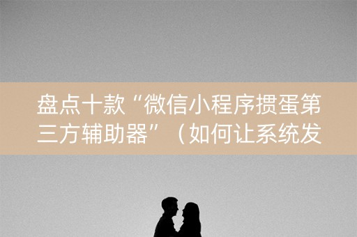 盘点十款“微信小程序掼蛋第三方辅助器”（如何让系统发好牌)