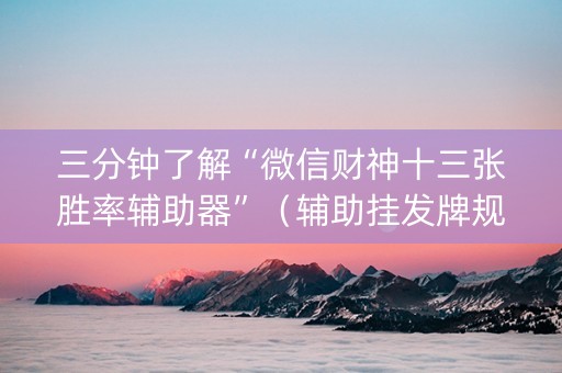 三分钟了解“微信财神十三张胜率辅助器”（辅助挂发牌规律)