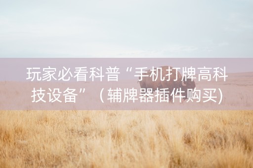 玩家必看科普“手机打牌高科技设备”（辅牌器插件购买)