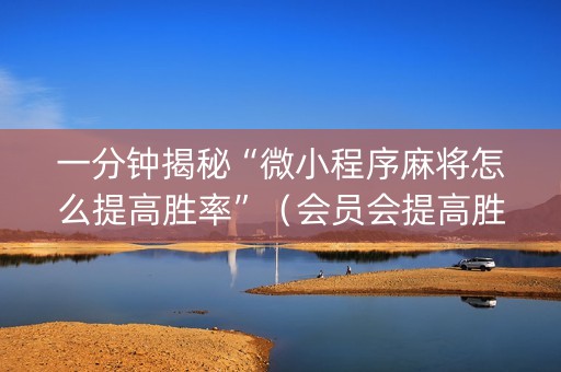 一分钟揭秘“微小程序麻将怎么提高胜率”（会员会提高胜率吗)