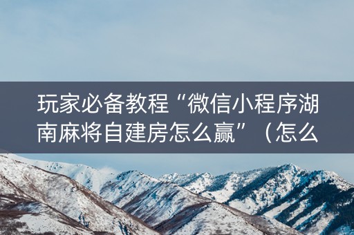 玩家必备教程“微信小程序湖南麻将自建房怎么赢”（怎么能让牌好一点)