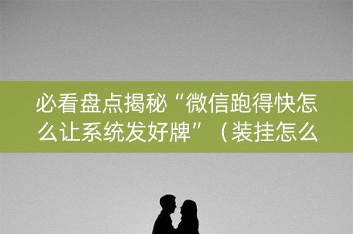 必看盘点揭秘“微信跑得快怎么让系统发好牌”（装挂怎么安装)