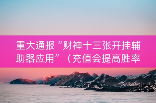 重大通报“财神十三张开挂辅助器应用”（充值会提高胜率么)