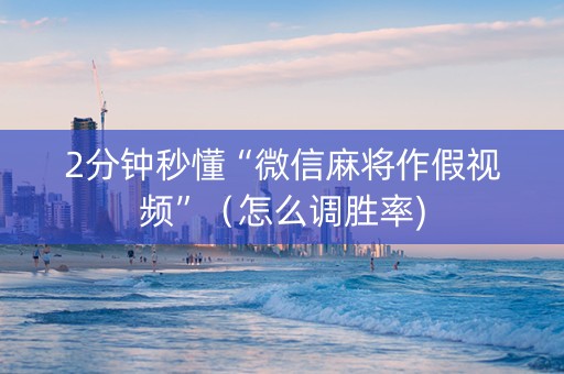 2分钟秒懂“微信麻将作假视频”（怎么调胜率)