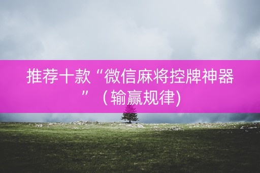 推荐十款“微信麻将控牌神器”（输赢规律)