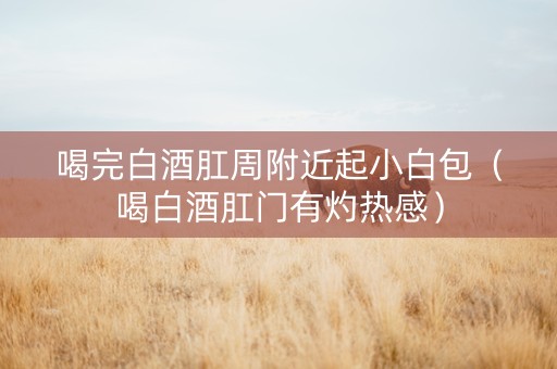喝完白酒肛周附近起小白包（喝白酒肛门有灼热感）