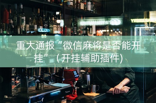 重大通报“微信麻将是否能开挂”（开挂辅助插件)
