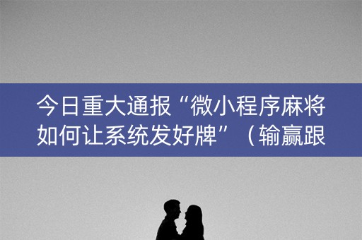 今日重大通报“微小程序麻将如何让系统发好牌”（输赢跟id号有关系吗)