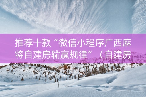 推荐十款“微信小程序广西麻将自建房输赢规律”（自建房怎么赢)