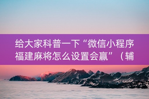 给大家科普一下“微信小程序福建麻将怎么设置会赢”（辅助器通用版)
