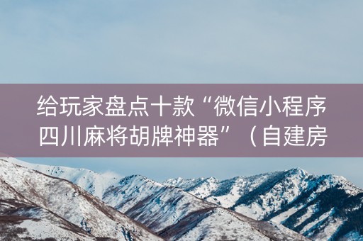给玩家盘点十款“微信小程序四川麻将胡牌神器”（自建房胜负规律)