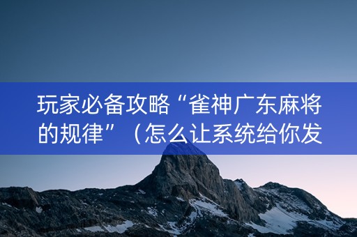 玩家必备攻略“雀神广东麻将的规律”（怎么让系统给你发好牌)