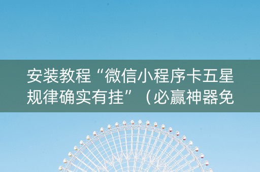 安装教程“微信小程序卡五星规律确实有挂”（必赢神器免费安装)