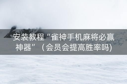 安装教程“雀神手机麻将必赢神器”（会员会提高胜率吗)