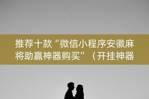 推荐十款“微信小程序安徽麻将助赢神器购买”（开挂神器下载)