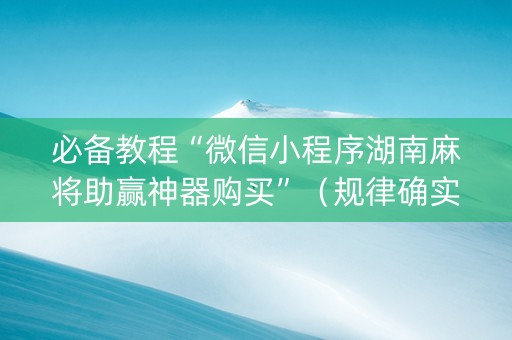 必备教程“微信小程序湖南麻将助赢神器购买”（规律确实有挂)