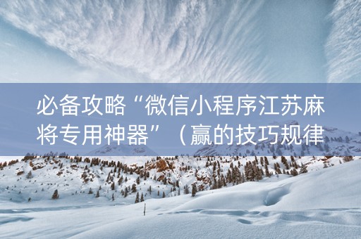 必备攻略“微信小程序江苏麻将专用神器”（赢的技巧规律)
