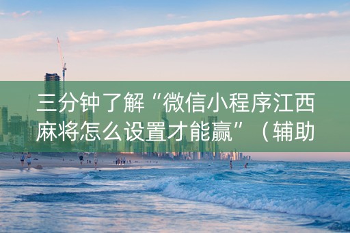 三分钟了解“微信小程序江西麻将怎么设置才能赢”（辅助器下载)