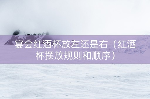 宴会红酒杯放左还是右（红酒杯摆放规则和顺序）