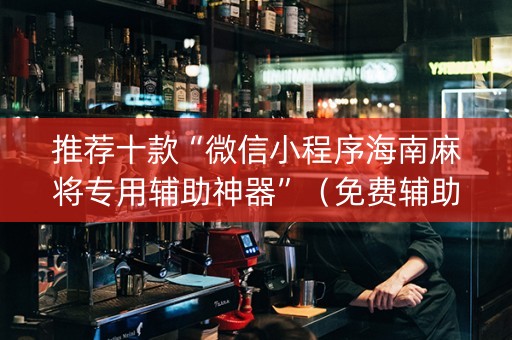 推荐十款“微信小程序海南麻将专用辅助神器”（免费辅助)