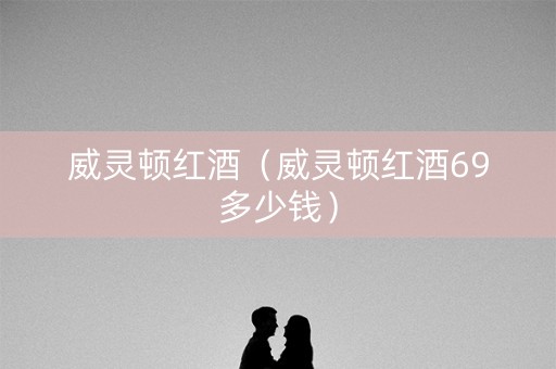 威灵顿红酒（威灵顿红酒69多少钱）