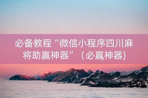 必备教程“微信小程序四川麻将助赢神器”（必赢神器)