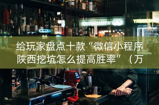 给玩家盘点十款“微信小程序陕西挖坑怎么提高胜率”（万能开挂神器)